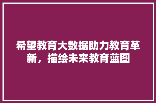 希望教育大数据助力教育革新，描绘未来教育蓝图