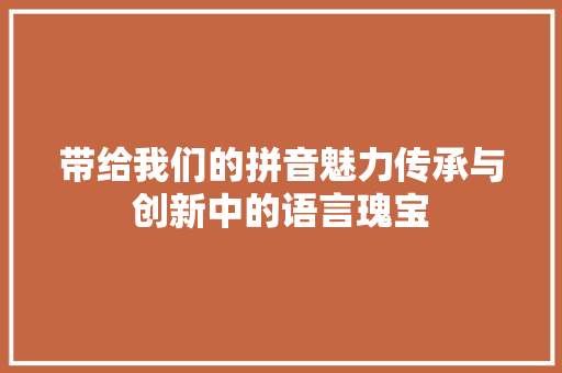 带给我们的拼音魅力传承与创新中的语言瑰宝