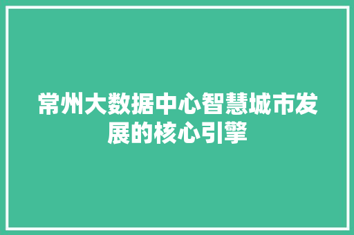 常州大数据中心智慧城市发展的核心引擎