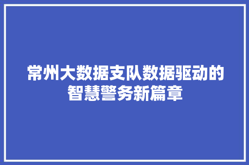 常州大数据支队数据驱动的智慧警务新篇章