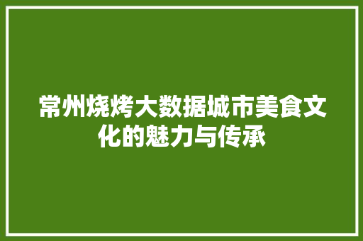 常州烧烤大数据城市美食文化的魅力与传承