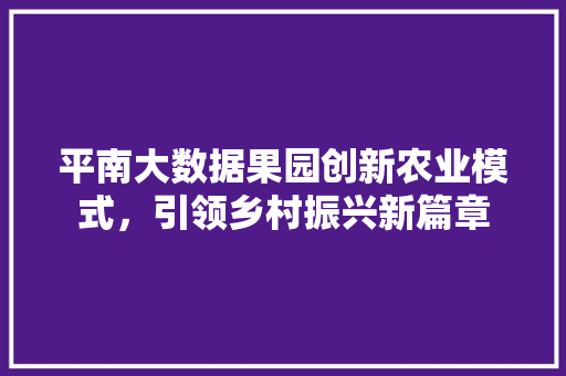 平南大数据果园创新农业模式，引领乡村振兴新篇章