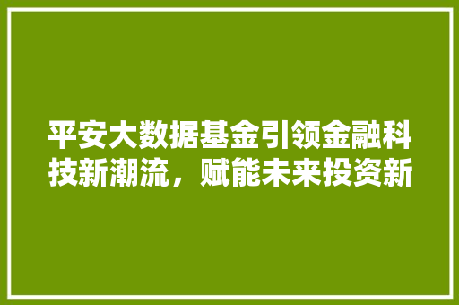 平安大数据基金引领金融科技新潮流，赋能未来投资新纪元