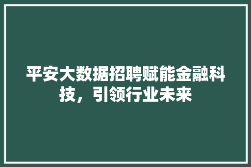 平安大数据招聘赋能金融科技，引领行业未来