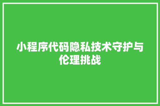 小程序代码隐私技术守护与伦理挑战