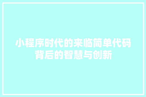 小程序时代的来临简单代码背后的智慧与创新
