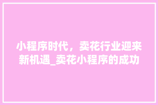 小程序时代，卖花行业迎来新机遇_卖花小程序的成功之路