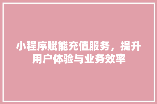 小程序赋能充值服务，提升用户体验与业务效率