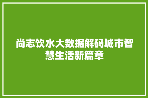 尚志饮水大数据解码城市智慧生活新篇章