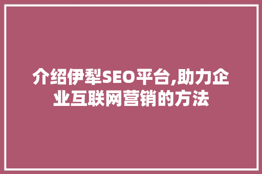 介绍伊犁SEO平台,助力企业互联网营销的方法