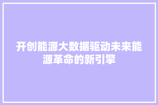 开创能源大数据驱动未来能源革命的新引擎
