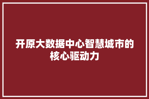 开原大数据中心智慧城市的核心驱动力