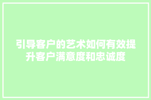 引导客户的艺术如何有效提升客户满意度和忠诚度