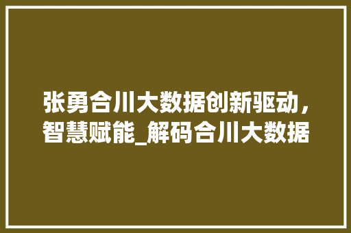 张勇合川大数据创新驱动，智慧赋能_解码合川大数据发展新篇章