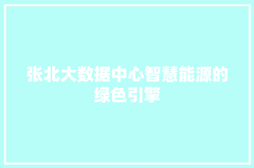 张北大数据中心智慧能源的绿色引擎