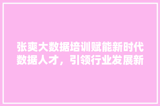 张爽大数据培训赋能新时代数据人才，引领行业发展新方向