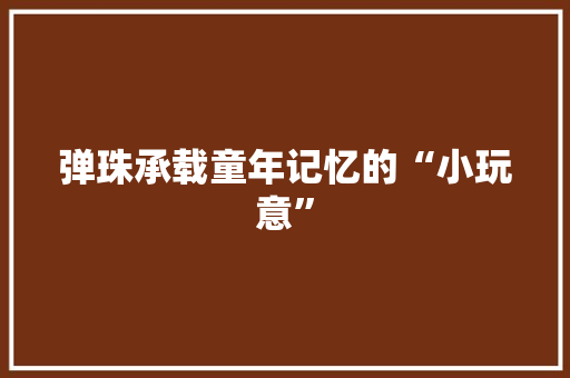 弹珠承载童年记忆的“小玩意”