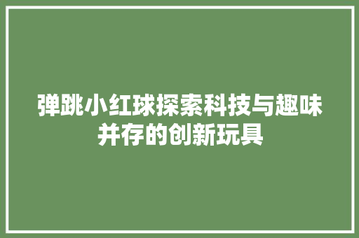 弹跳小红球探索科技与趣味并存的创新玩具