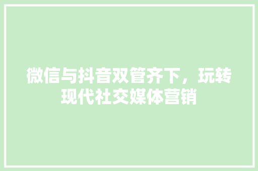 微信与抖音双管齐下，玩转现代社交媒体营销