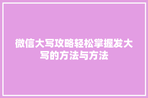 微信大写攻略轻松掌握发大写的方法与方法