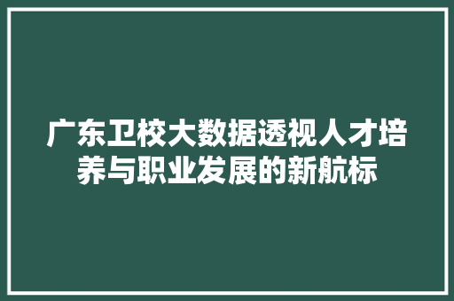 广东卫校大数据透视人才培养与职业发展的新航标