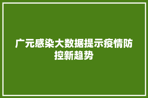 广元感染大数据提示疫情防控新趋势