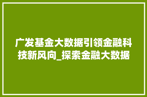 广发基金大数据引领金融科技新风向_探索金融大数据的价值与应用