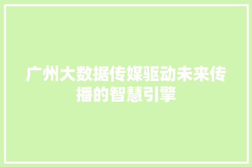 广州大数据传媒驱动未来传播的智慧引擎