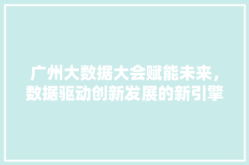 广州大数据大会赋能未来，数据驱动创新发展的新引擎