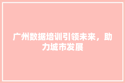 广州数据培训引领未来，助力城市发展