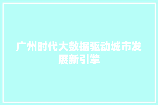 广州时代大数据驱动城市发展新引擎