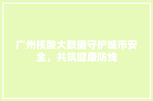 广州核酸大数据守护城市安全，共筑健康防线
