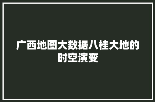 广西地图大数据八桂大地的时空演变