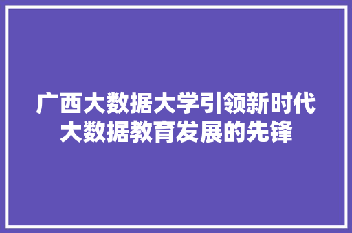 广西大数据大学引领新时代大数据教育发展的先锋