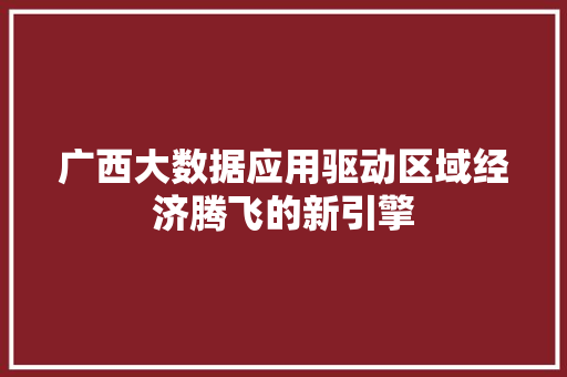广西大数据应用驱动区域经济腾飞的新引擎