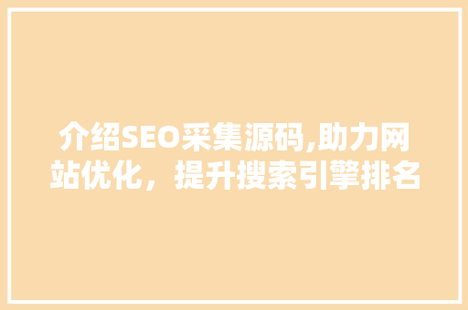 介绍SEO采集源码,助力网站优化，提升搜索引擎排名