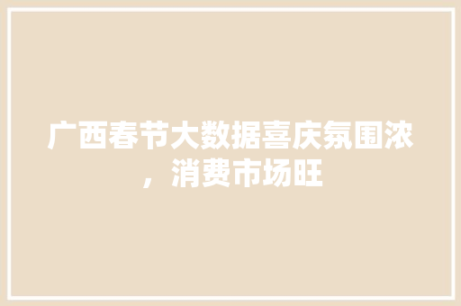 广西春节大数据喜庆氛围浓，消费市场旺