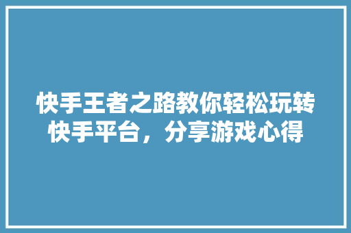 快手王者之路教你轻松玩转快手平台，分享游戏心得