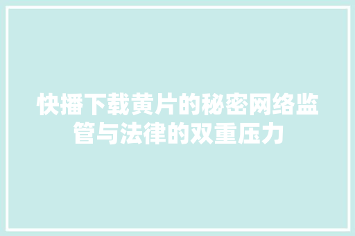 快播下载黄片的秘密网络监管与法律的双重压力