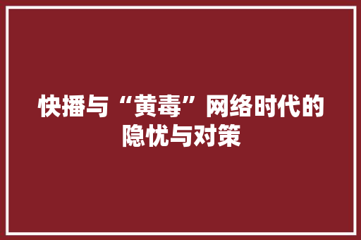 快播与“黄毒”网络时代的隐忧与对策
