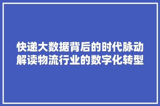 快递大数据背后的时代脉动解读物流行业的数字化转型