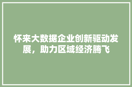 怀来大数据企业创新驱动发展，助力区域经济腾飞