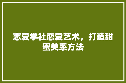 恋爱学社恋爱艺术，打造甜蜜关系方法