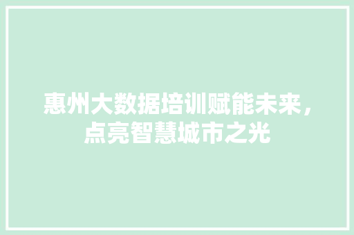 惠州大数据培训赋能未来，点亮智慧城市之光