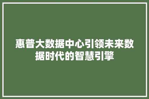 惠普大数据中心引领未来数据时代的智慧引擎