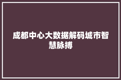 成都中心大数据解码城市智慧脉搏