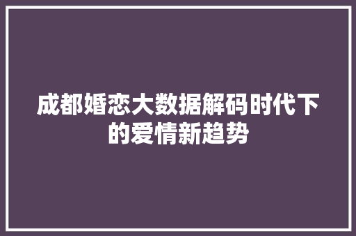 成都婚恋大数据解码时代下的爱情新趋势