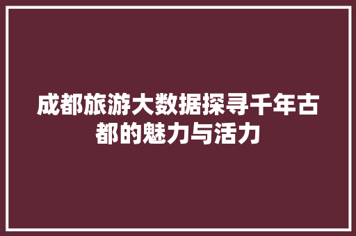 成都旅游大数据探寻千年古都的魅力与活力