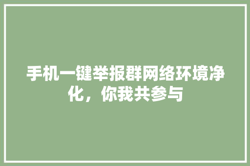 手机一键举报群网络环境净化，你我共参与