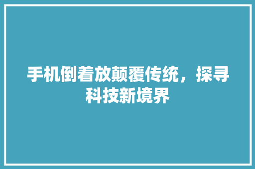 手机倒着放颠覆传统，探寻科技新境界